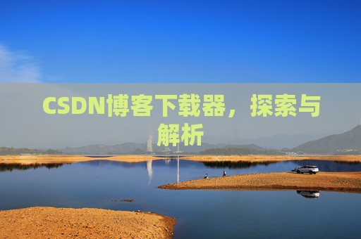 CSDN博客下载器,探索与解析 CSDN博客下载器,探索与解析